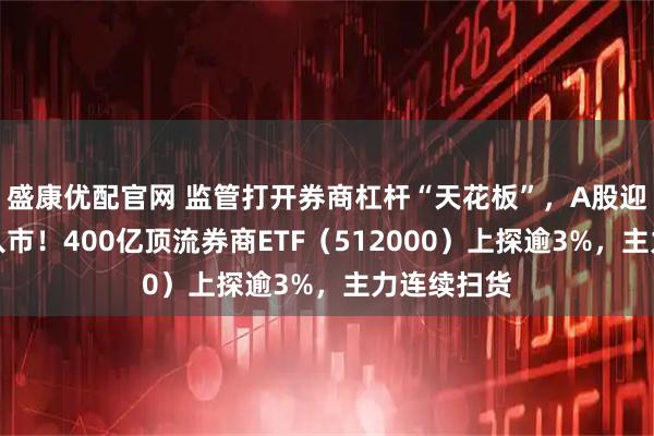 盛康优配官网 监管打开券商杠杆“天花板”，A股迎千亿资金入市！400亿顶流券商ETF（512000）上探逾3%，主力连续扫货