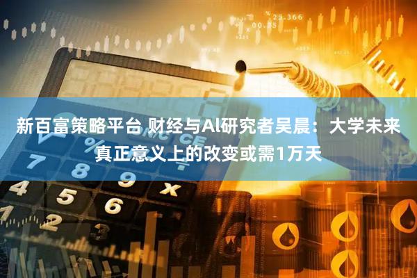 新百富策略平台 财经与Al研究者吴晨：大学未来真正意义上的改变或需1万天