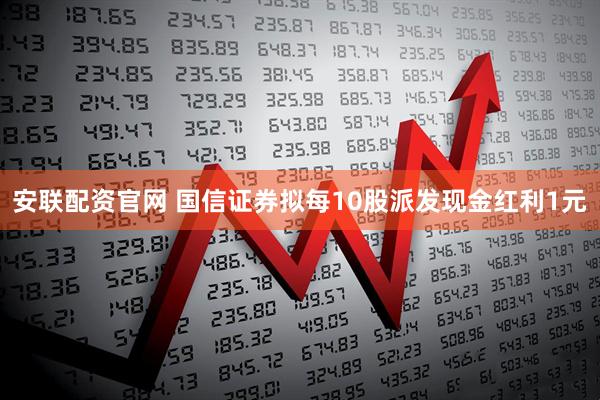 安联配资官网 国信证券拟每10股派发现金红利1元