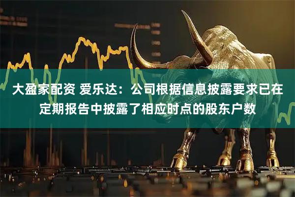 大盈家配资 爱乐达：公司根据信息披露要求已在定期报告中披露了相应时点的股东户数