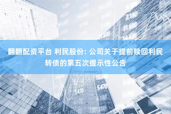 翻翻配资平台 利民股份: 公司关于提前赎回利民转债的第五次提示性公告