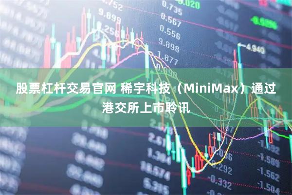 股票杠杆交易官网 稀宇科技（MiniMax）通过港交所上市聆讯