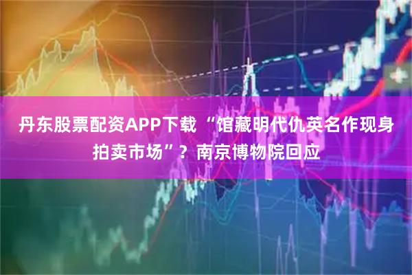 丹东股票配资APP下载 “馆藏明代仇英名作现身拍卖市场”？南京博物院回应