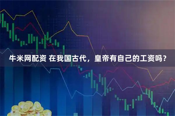 牛米网配资 在我国古代，皇帝有自己的工资吗？