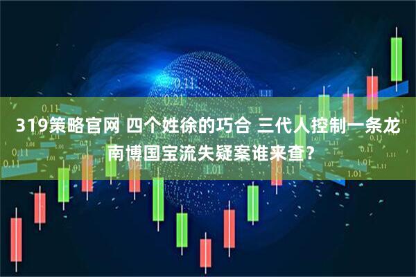 319策略官网 四个姓徐的巧合 三代人控制一条龙 南博国宝流失疑案谁来查？