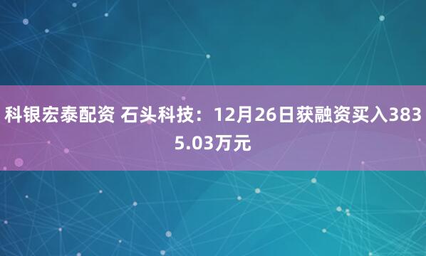 科银宏泰配资 石头科技：12月26日获融资买入3835.03万元