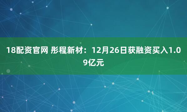 18配资官网 彤程新材：12月26日获融资买入1.09亿元
