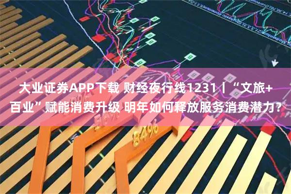 大业证券APP下载 财经夜行线1231丨“文旅+百业”赋能消费升级 明年如何释放服务消费潜力？
