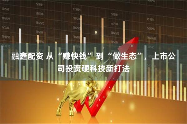 融鑫配资 从 “赚快钱” 到 “做生态”，上市公司投资硬科技新打法