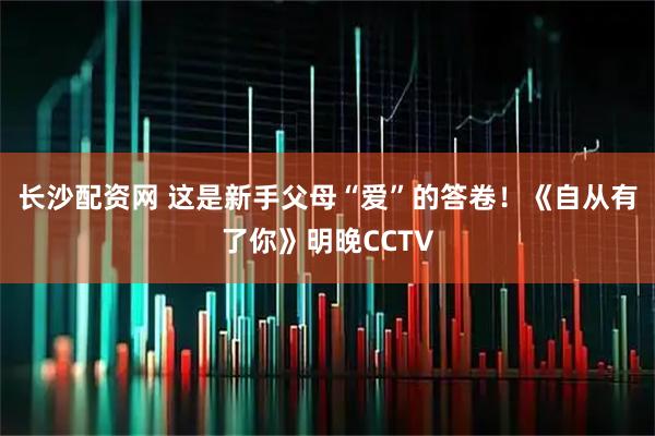 长沙配资网 这是新手父母“爱”的答卷！《自从有了你》明晚CCTV