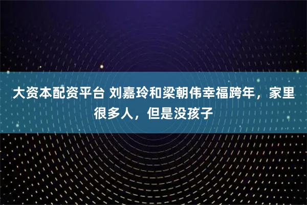 大资本配资平台 刘嘉玲和梁朝伟幸福跨年，家里很多人，但是没孩子