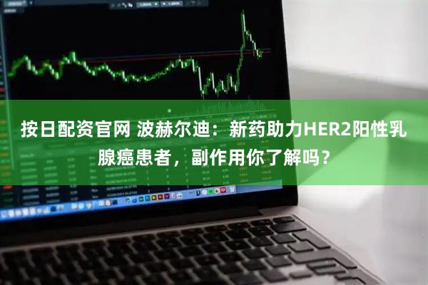 按日配资官网 波赫尔迪：新药助力HER2阳性乳腺癌患者，副作用你了解吗？