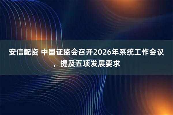 安信配资 中国证监会召开2026年系统工作会议，提及五项发展要求