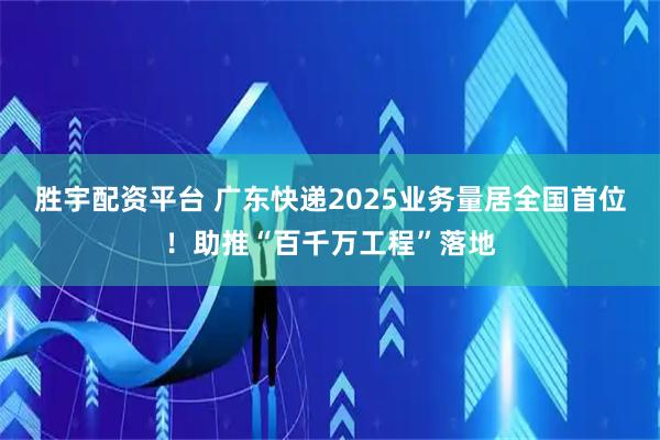 胜宇配资平台 广东快递2025业务量居全国首位！助推“百千万工程”落地