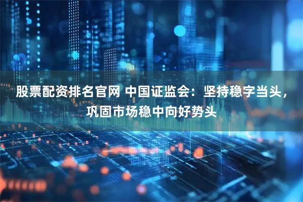 股票配资排名官网 中国证监会：坚持稳字当头，巩固市场稳中向好势头