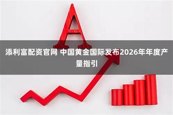 添利富配资官网 中国黄金国际发布2026年年度产量指引