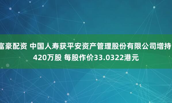 富豪配资 中国人寿获平安资产管理股份有限公司增持1420万股 每股作价33.0322港元