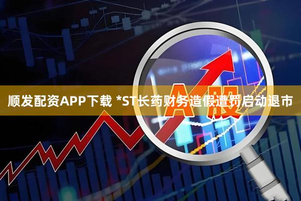 顺发配资APP下载 *ST长药财务造假遭罚启动退市