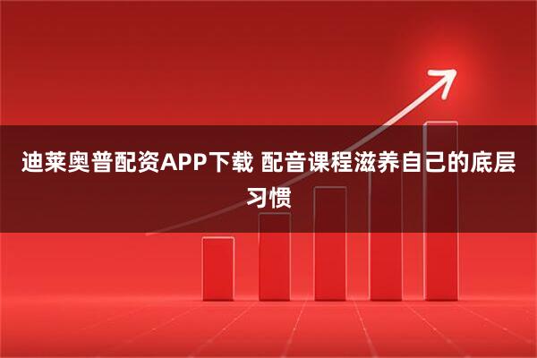 迪莱奥普配资APP下载 配音课程滋养自己的底层习惯