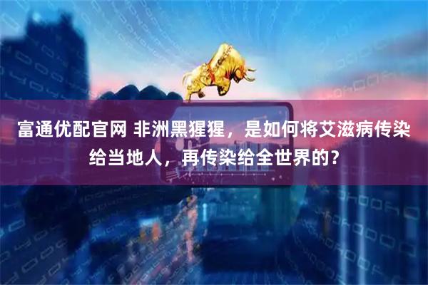富通优配官网 非洲黑猩猩，是如何将艾滋病传染给当地人，再传染给全世界的？