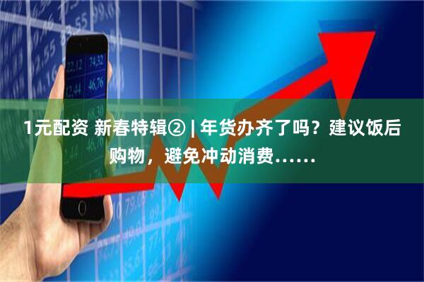 1元配资 新春特辑② | 年货办齐了吗？建议饭后购物，避免冲动消费……