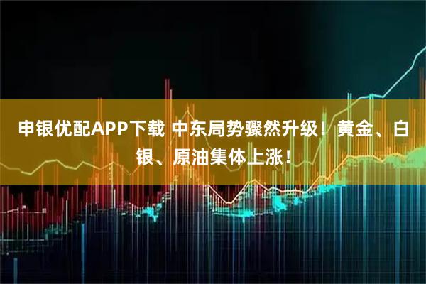 申银优配APP下载 中东局势骤然升级！黄金、白银、原油集体上涨！