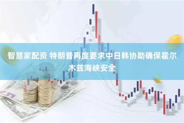 智慧家配资 特朗普再度要求中日韩协助确保霍尔木兹海峡安全