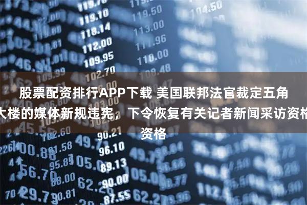 股票配资排行APP下载 美国联邦法官裁定五角大楼的媒体新规违宪，下令恢复有关记者新闻采访资格