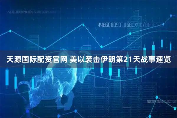 天源国际配资官网 美以袭击伊朗第21天战事速览