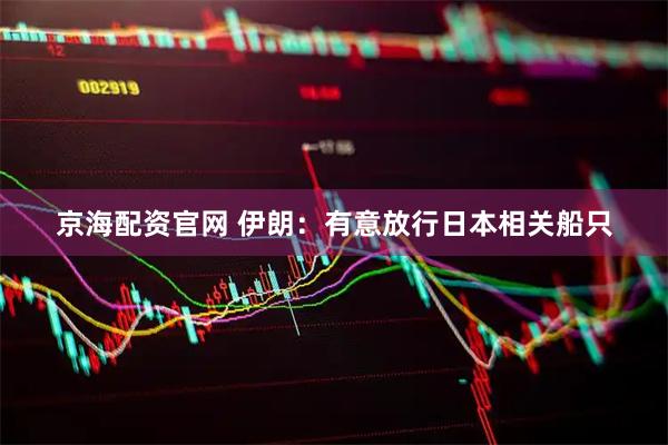 京海配资官网 伊朗：有意放行日本相关船只