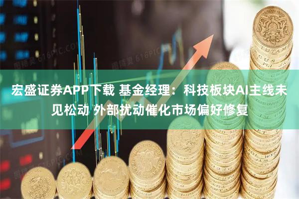 宏盛证券APP下载 基金经理：科技板块AI主线未见松动 外部扰动催化市场偏好修复