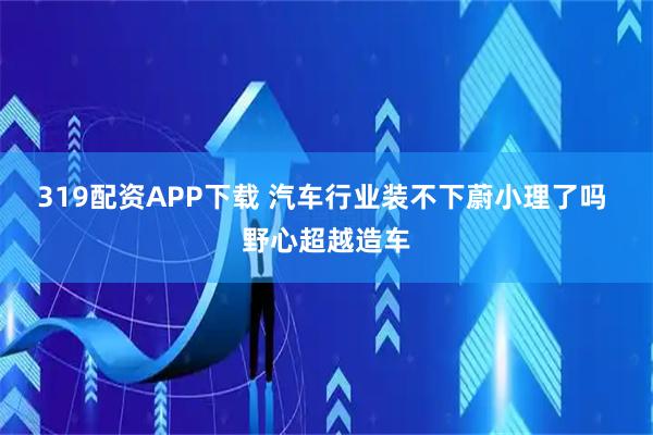 319配资APP下载 汽车行业装不下蔚小理了吗 野心超越造车