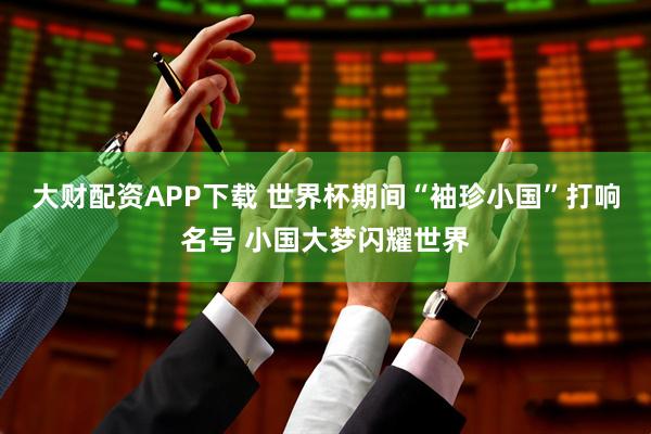 大财配资APP下载 世界杯期间“袖珍小国”打响名号 小国大梦闪耀世界