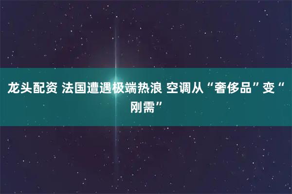 龙头配资 法国遭遇极端热浪 空调从“奢侈品”变“刚需”