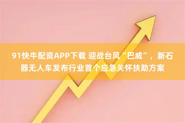 91快牛配资APP下载 迎战台风“巴威”，新石器无人车发布行业首个应急关怀扶助方案