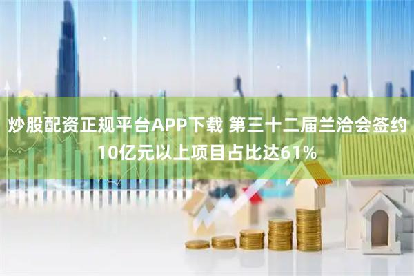 炒股配资正规平台APP下载 第三十二届兰洽会签约10亿元以上项目占比达61%