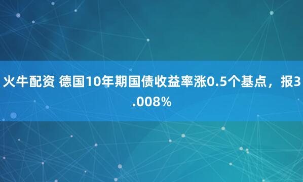 火牛配资 德国10年期国债收益率涨0.5个基点，报3.008%