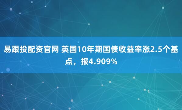 易跟投配资官网 英国10年期国债收益率涨2.5个基点，报4.909%