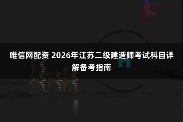 唯信网配资 2026年江苏二级建造师考试科目详解备考指南