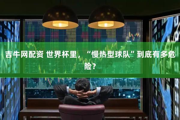 吉牛网配资 世界杯里，“慢热型球队”到底有多危险？