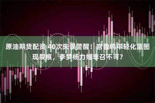 原油期货配资 40次失误警醒！宫鲁鸣年轻化蓝图现裂痕，李梦杨力维非召不可？