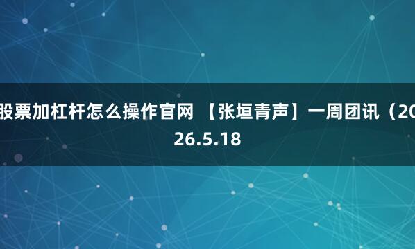 股票加杠杆怎么操作官网 【张垣青声】一周团讯（2026.5.18