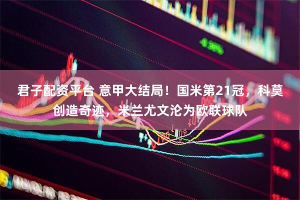 君子配资平台 意甲大结局！国米第21冠，科莫创造奇迹，米兰尤文沦为欧联球队