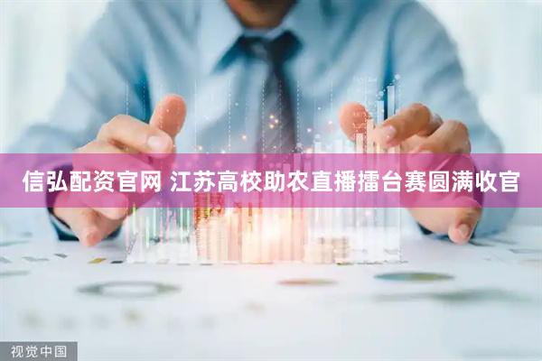 信弘配资官网 江苏高校助农直播擂台赛圆满收官