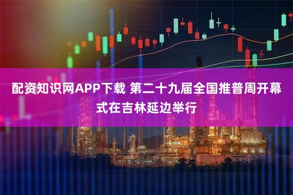 配资知识网APP下载 第二十九届全国推普周开幕式在吉林延边举行